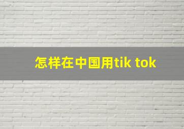 怎样在中国用tik tok